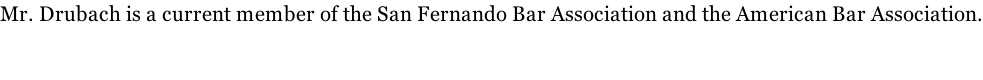 Mr. Drubach is a current member of the San Fernando Bar Association and the American Bar Association.